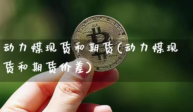 动力煤现货和期货(动力煤现货和期货价差)_https://www.hbxfywj.com_股票知识_第1张