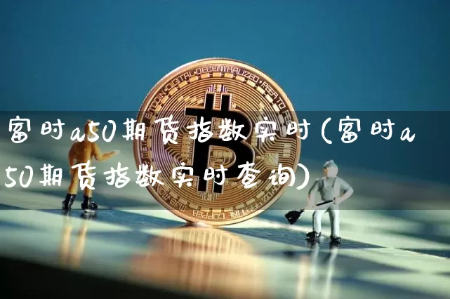 富时a50期货指数实时(富时a50期货指数实时查询)_https://www.hbxfywj.com_股票知识_第1张
