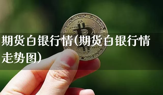 期货白银行情(期货白银行情走势图)_https://www.hbxfywj.com_基金知识_第1张