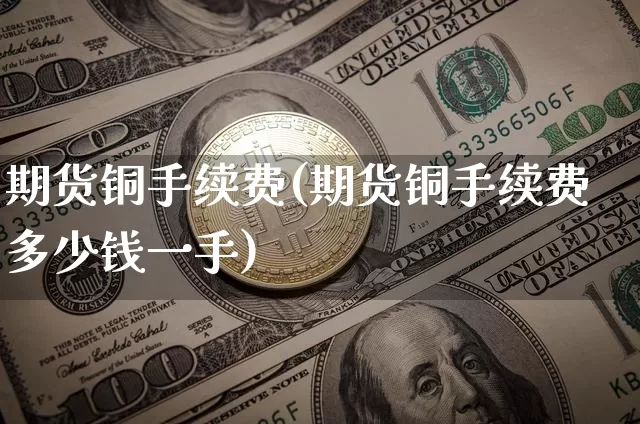 期货铜手续费(期货铜手续费多少钱一手)_https://www.hbxfywj.com_股票知识_第1张
