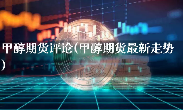 甲醇期货评论(甲醇期货最新走势)_https://www.hbxfywj.com_证券知识_第1张