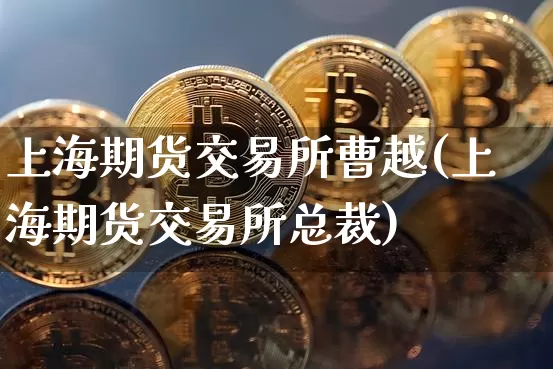 上海期货交易所曹越(上海期货交易所总裁)_https://www.hbxfywj.com_证券知识_第1张
