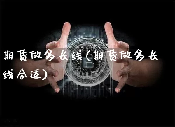 期货做多长线(期货做多长线合适)_https://www.hbxfywj.com_证券知识_第1张