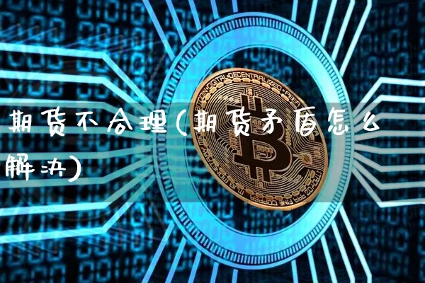 期货不合理(期货矛盾怎么解决)_https://www.hbxfywj.com_股票知识_第1张