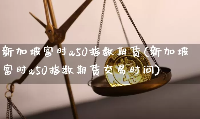 新加坡富时a50指数期货(新加坡富时a50指数期货交易时间)_https://www.hbxfywj.com_证券知识_第1张