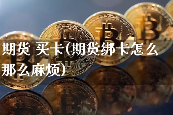 期货 买卡(期货绑卡怎么那么麻烦)_https://www.hbxfywj.com_股票知识_第1张