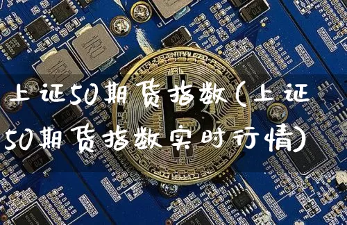 上证50期货指数(上证50期货指数实时行情)_https://www.hbxfywj.com_股票知识_第1张