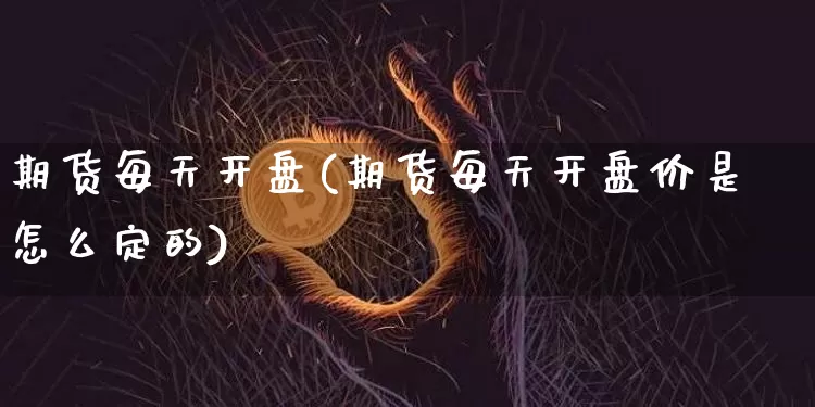 期货每天开盘(期货每天开盘价是怎么定的)_https://www.hbxfywj.com_证券知识_第1张