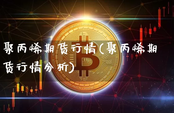 聚丙烯期货行情(聚丙烯期货行情分析)_https://www.hbxfywj.com_期货知识_第1张