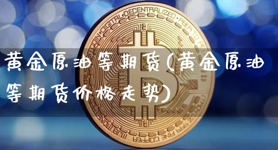 黄金原油等期货(黄金原油等期货价格走势)_https://www.hbxfywj.com_期货知识_第1张
