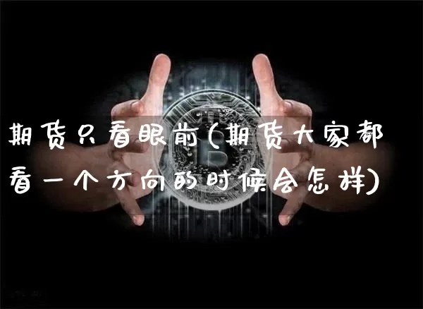 期货只看眼前(期货大家都看一个方向的时候会怎样)_https://www.hbxfywj.com_基金知识_第1张