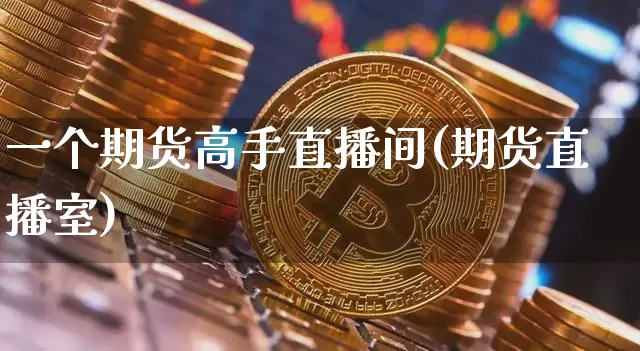 一个期货高手直播间(期货直播室)_https://www.hbxfywj.com_基金知识_第1张