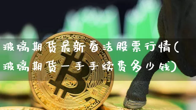 玻璃期货最新看法股票行情(玻璃期货一手手续费多少钱)_https://www.hbxfywj.com_基金知识_第1张