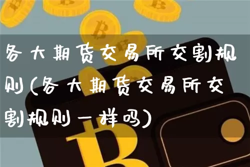 各大期货交易所交割规则(各大期货交易所交割规则一样吗)_https://www.hbxfywj.com_股票知识_第1张