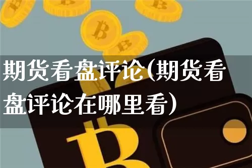 期货看盘评论(期货看盘评论在哪里看)_https://www.hbxfywj.com_股票知识_第1张