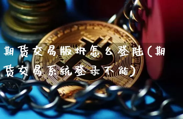 期货交易版块怎么登陆(期货交易系统登录不能)_https://www.hbxfywj.com_证券知识_第1张