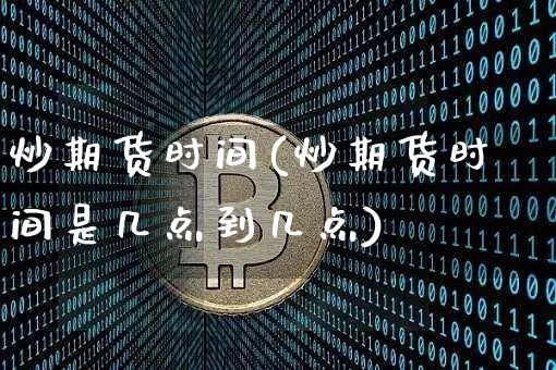 炒期货时间(炒期货时间是几点到几点)_https://www.hbxfywj.com_证券知识_第1张