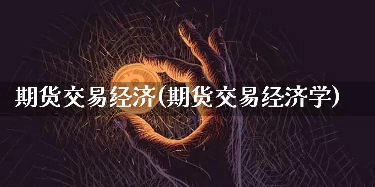 期货交易经济(期货交易经济学)_https://www.hbxfywj.com_期货知识_第1张