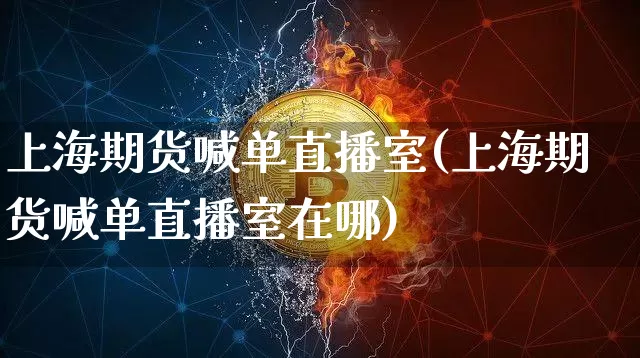 上海期货喊单直播室(上海期货喊单直播室在哪)_https://www.hbxfywj.com_股票知识_第1张