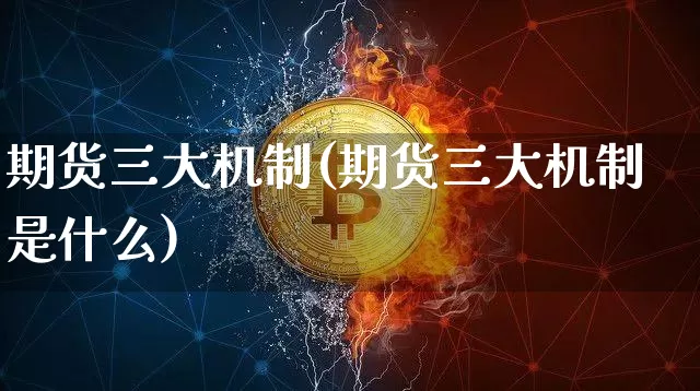 期货三大机制(期货三大机制是什么)_https://www.hbxfywj.com_基金知识_第1张