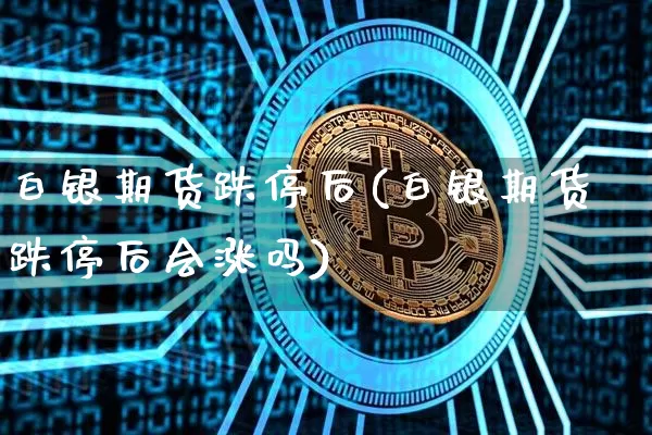 白银期货跌停后(白银期货跌停后会涨吗)_https://www.hbxfywj.com_基金知识_第1张