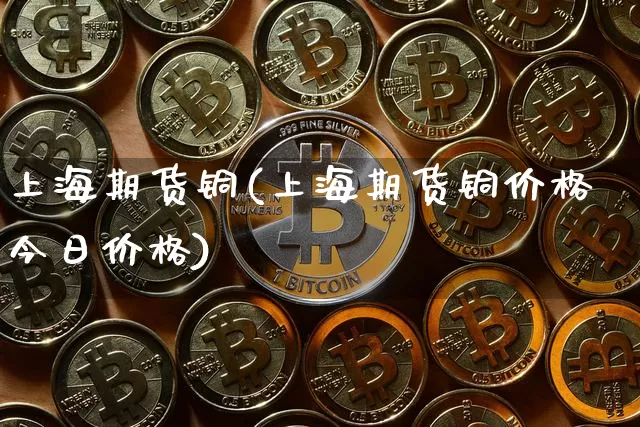 上海期货铜(上海期货铜价格今日价格)_https://www.hbxfywj.com_股票知识_第1张