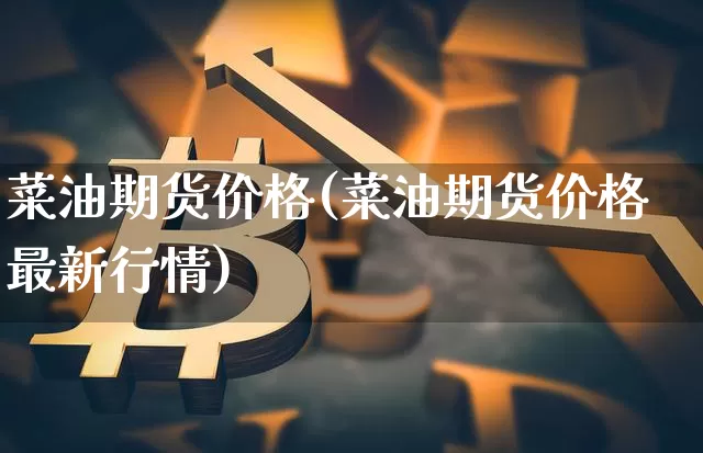 菜油期货价格(菜油期货价格最新行情)_https://www.hbxfywj.com_基金知识_第1张