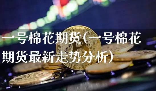一号棉花期货(一号棉花期货最新走势分析)_https://www.hbxfywj.com_基金知识_第1张
