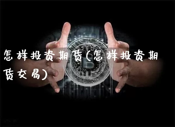 怎样投资期货(怎样投资期货交易)_https://www.hbxfywj.com_股票知识_第1张
