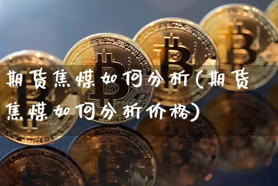 期货焦煤如何分析(期货焦煤如何分析价格)_https://www.hbxfywj.com_证券知识_第1张
