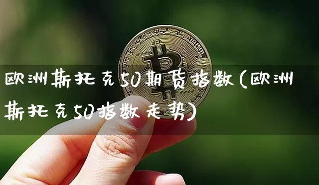 欧洲斯托克50期货指数(欧洲斯托克50指数走势)_https://www.hbxfywj.com_证券知识_第1张