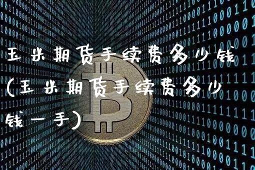 玉米期货手续费多少钱(玉米期货手续费多少钱一手)_https://www.hbxfywj.com_期货知识_第1张