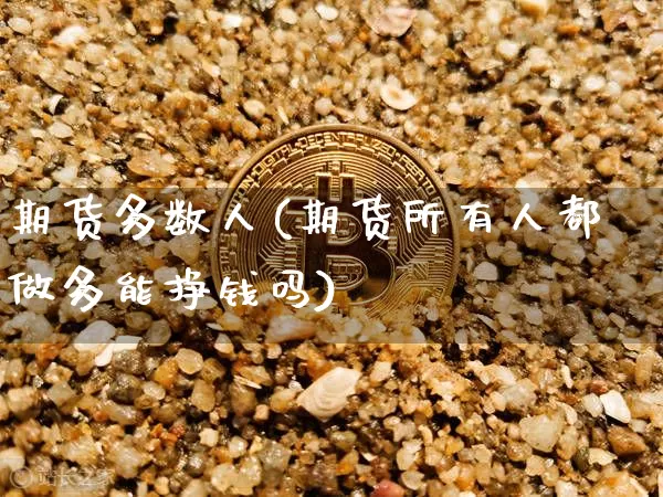 期货多数人(期货所有人都做多能挣钱吗)_https://www.hbxfywj.com_证券知识_第1张