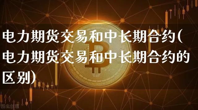 电力期货交易和中长期合约(电力期货交易和中长期合约的区别)_https://www.hbxfywj.com_证券知识_第1张