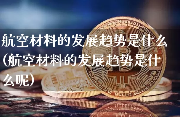 航空材料的发展趋势是什么(航空材料的发展趋势是什么呢)_https://www.hbxfywj.com_期货知识_第1张