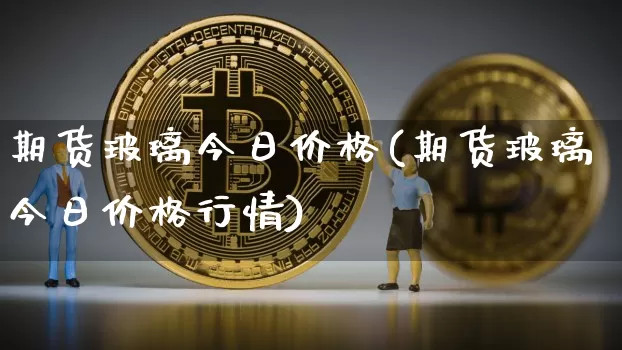 期货玻璃今日价格(期货玻璃今日价格行情)_https://www.hbxfywj.com_股票知识_第1张