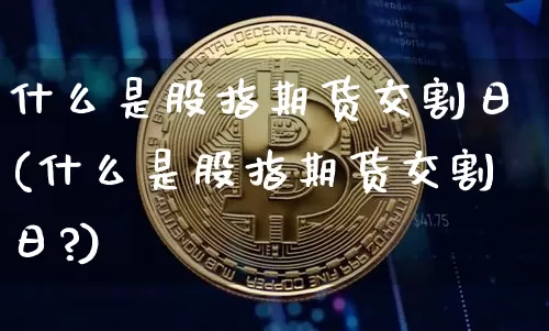 什么是股指期货交割日(什么是股指期货交割日?)_https://www.hbxfywj.com_基金知识_第1张