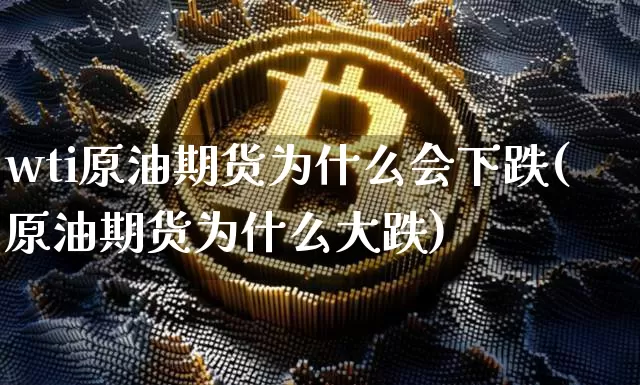 wti原油期货为什么会下跌(原油期货为什么大跌)_https://www.hbxfywj.com_基金知识_第1张