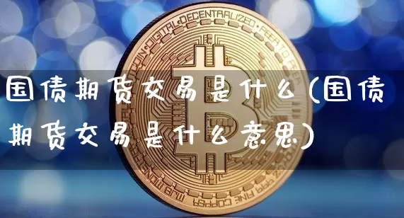 国债期货交易是什么(国债期货交易是什么意思)_https://www.hbxfywj.com_证券知识_第1张