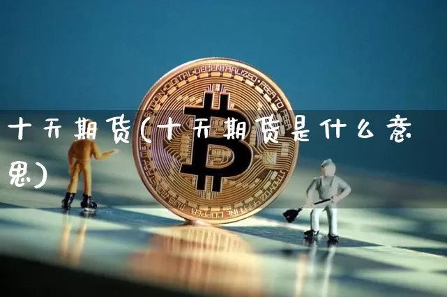 十天期货(十天期货是什么意思)_https://www.hbxfywj.com_证券知识_第1张