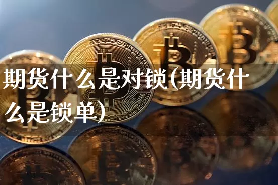 期货什么是对锁(期货什么是锁单)_https://www.hbxfywj.com_期货知识_第1张