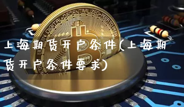 上海期货开户条件(上海期货开户条件要求)_https://www.hbxfywj.com_基金知识_第1张