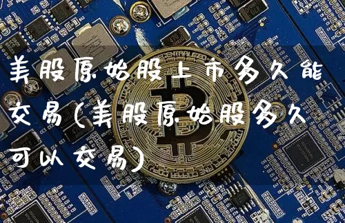 美股原始股上市多久能交易(美股原始股多久可以交易)_https://www.hbxfywj.com_期货知识_第1张