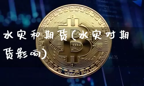 水灾和期货(水灾对期货影响)_https://www.hbxfywj.com_证券知识_第1张