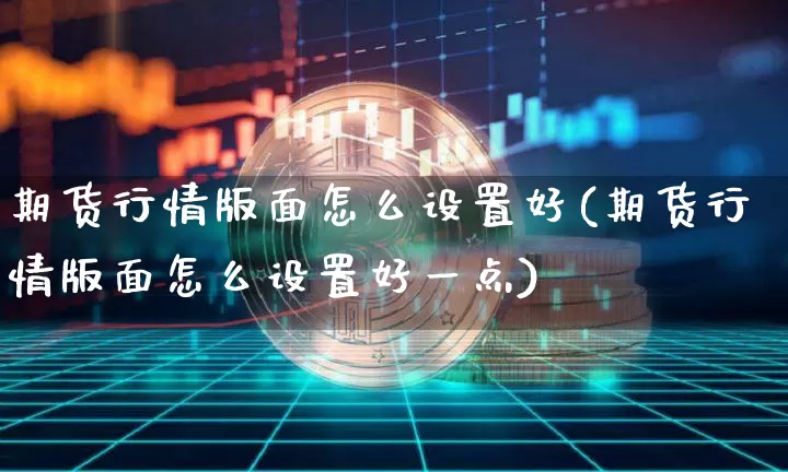 期货行情版面怎么设置好(期货行情版面怎么设置好一点)_https://www.hbxfywj.com_基金知识_第1张