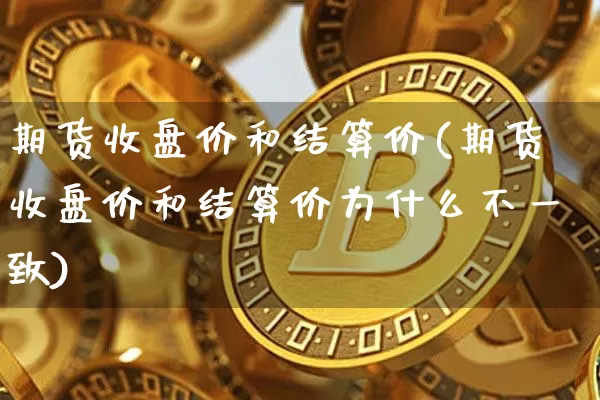 期货收盘价和结算价(期货收盘价和结算价为什么不一致)_https://www.hbxfywj.com_证券知识_第1张