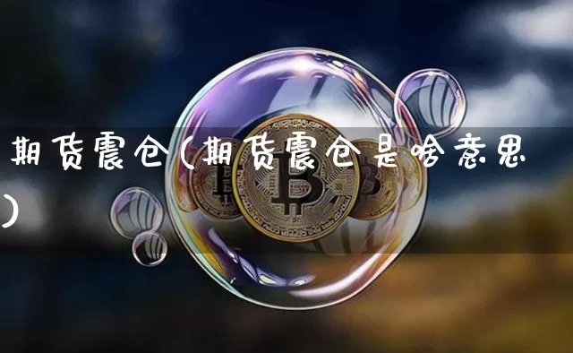 期货震仓(期货震仓是啥意思)_https://www.hbxfywj.com_证券知识_第1张