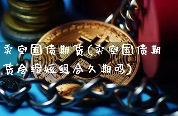 卖空国债期货(卖空国债期货会缩短组合久期吗)_https://www.hbxfywj.com_股票知识_第1张