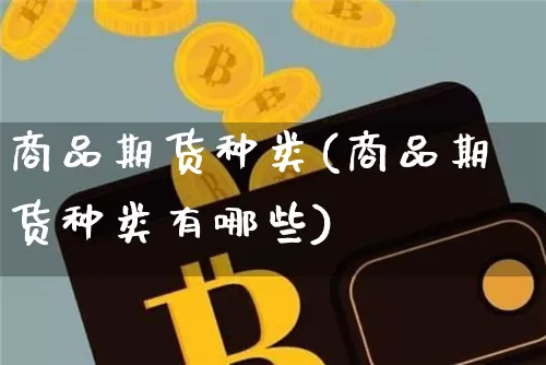 商品期货种类(商品期货种类有哪些)_https://www.hbxfywj.com_股票知识_第1张