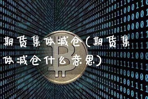 期货集体减仓(期货集体减仓什么意思)_https://www.hbxfywj.com_基金知识_第1张